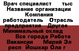 Врач-специалист. 16 тыс › Название организации ­ Компания-работодатель › Отрасль предприятия ­ Другое › Минимальный оклад ­ 16 000 - Все города Работа » Вакансии   . Марий Эл респ.,Йошкар-Ола г.